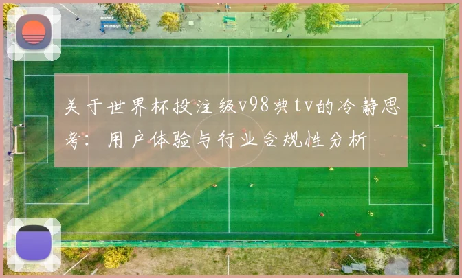 关于世界杯投注级v98典tv的冷静思考：用户体验与行业合规性分析