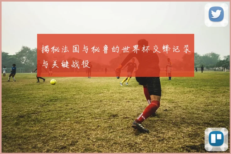 揭秘法国与秘鲁的世界杯交锋记录与关键战役