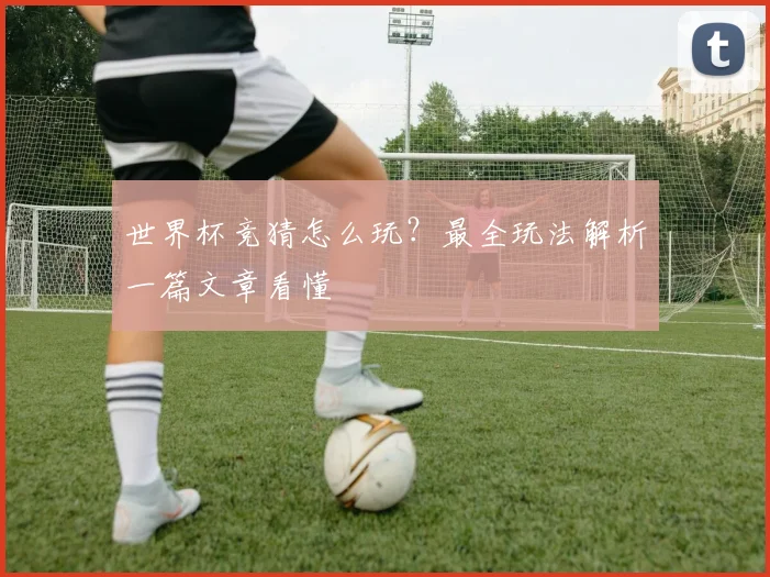 世界杯竞猜怎么玩？最全玩法解析一篇文章看懂