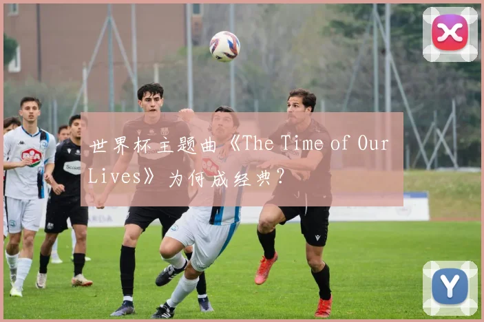 世界杯主题曲《The Time of Our Lives》为何成经典？