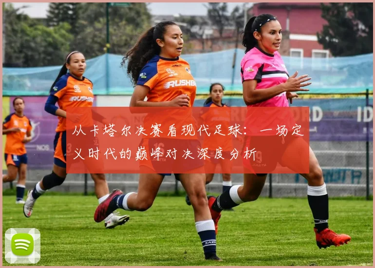 从卡塔尔决赛看现代足球：一场定义时代的巅峰对决深度分析