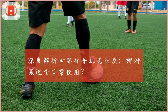深度解析世界杯手机壳材质：哪种最适合日常使用？